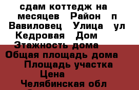 сдам коттедж на 6 месяцев › Район ­ п Вавиловец › Улица ­ ул Кедровая › Дом ­ 5 › Этажность дома ­ 2 › Общая площадь дома ­ 125 › Площадь участка ­ 20 › Цена ­ 25 000 - Челябинская обл., Сосновский р-н, Долгодеревенское с. Недвижимость » Дома, коттеджи, дачи аренда   